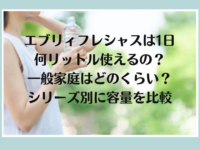 エブリィフレシャスは1日何リットル使えるの？一般家庭はどのくらい？シリーズ別に容量を比較